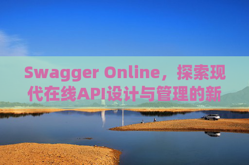 Swagger Online,探索现代在线API设计与管理的新纪元